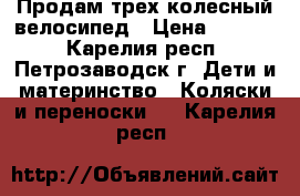 Продам трех колесный велосипед › Цена ­ 1 300 - Карелия респ., Петрозаводск г. Дети и материнство » Коляски и переноски   . Карелия респ.